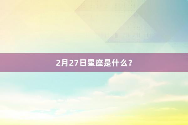 2月27日星座是什么？