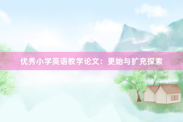 优秀小学英语教学论文：更始与扩充探索