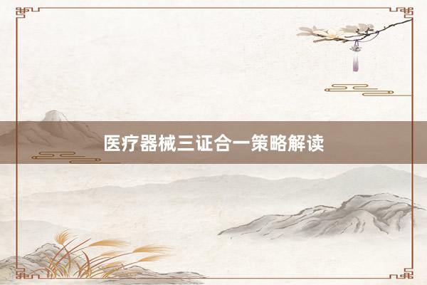 医疗器械三证合一策略解读