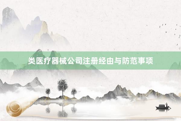 类医疗器械公司注册经由与防范事项